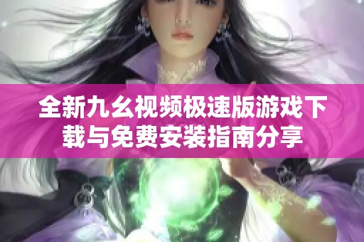 全新九幺视频极速版游戏下载与免费安装指南分享