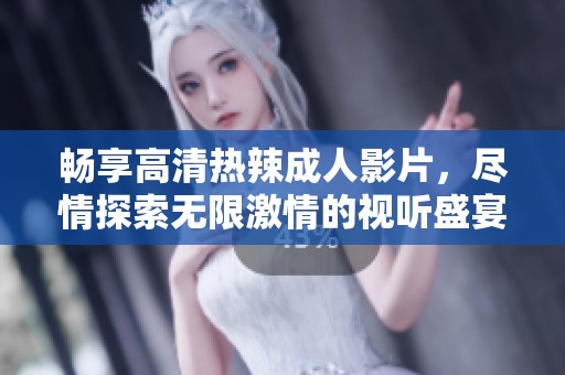 畅享高清热辣成人影片，尽情探索无限激情的视听盛宴