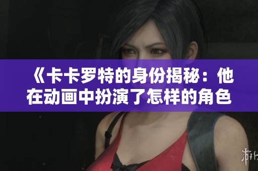 《卡卡罗特的身份揭秘：他在动画中扮演了怎样的角色》