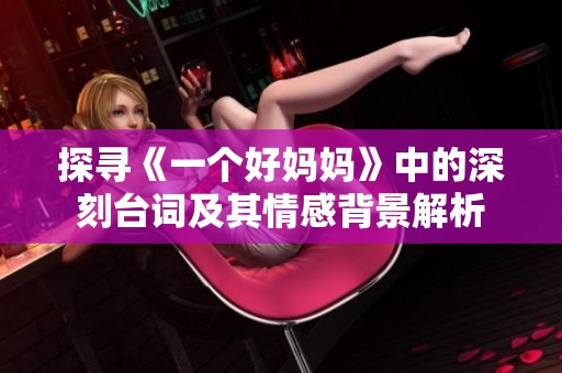 探寻《一个好妈妈》中的深刻台词及其情感背景解析