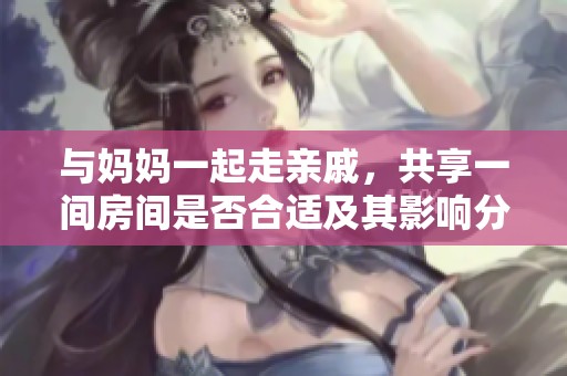 与妈妈一起走亲戚，共享一间房间是否合适及其影响分析
