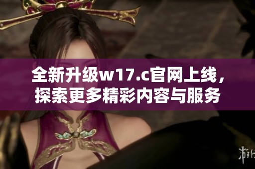 全新升级w17.c官网上线，探索更多精彩内容与服务