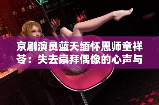 京剧演员蓝天缅怀恩师童祥苓：失去崇拜偶像的心声与思念