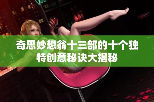奇思妙想翁十三部的十个独特创意秘诀大揭秘