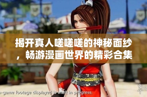 揭开真人嗟嗟嗟的神秘面纱，畅游漫画世界的精彩合集