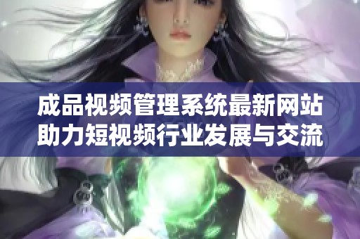 成品视频管理系统最新网站助力短视频行业发展与交流