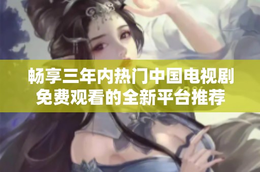 畅享三年内热门中国电视剧免费观看的全新平台推荐