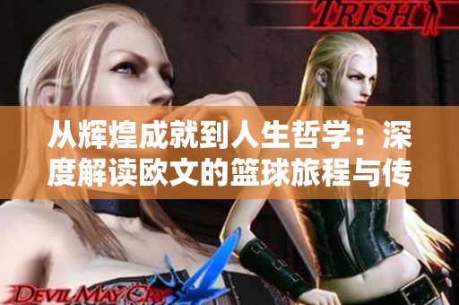 从辉煌成就到人生哲学：深度解读欧文的篮球旅程与传奇故事