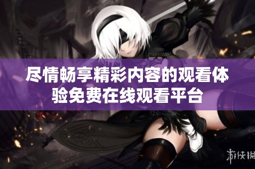 尽情畅享精彩内容的观看体验免费在线观看平台