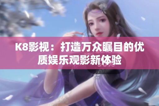 K8影视：打造万众瞩目的优质娱乐观影新体验
