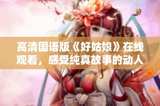 高清国语版《好姑娘》在线观看，感受纯真故事的动人魅力