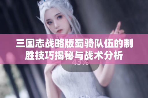 三国志战略版蜀骑队伍的制胜技巧揭秘与战术分析