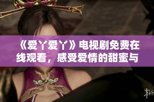 《爱丫爱丫》电视剧免费在线观看，感受爱情的甜蜜与温暖