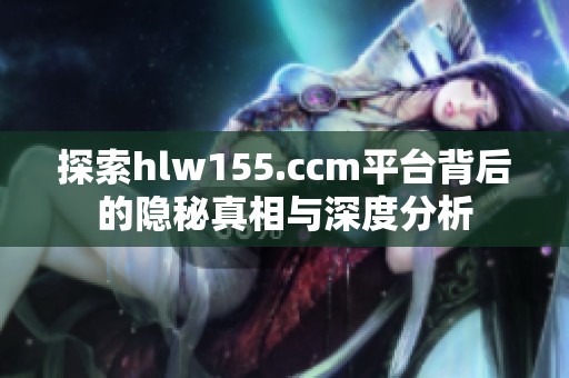 探索hlw155.ccm平台背后的隐秘真相与深度分析