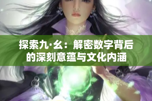 探索九·幺：解密数字背后的深刻意蕴与文化内涵