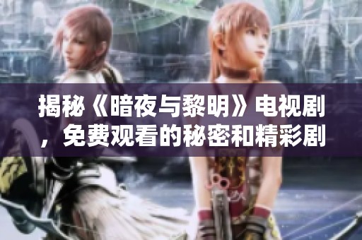 揭秘《暗夜与黎明》电视剧，免费观看的秘密和精彩剧透