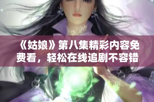 《姑娘》第八集精彩内容免费看，轻松在线追剧不容错过