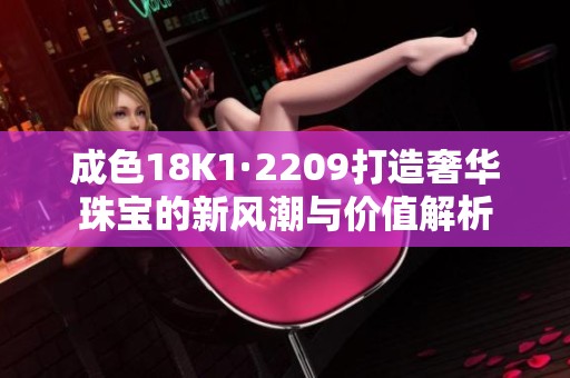 成色18K1·2209打造奢华珠宝的新风潮与价值解析