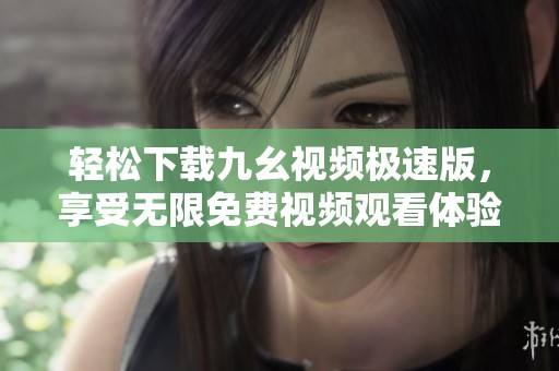 轻松下载九幺视频极速版，享受无限免费视频观看体验