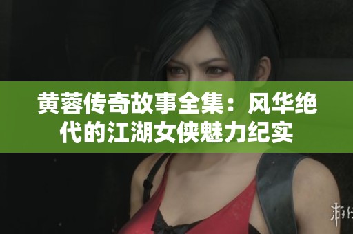 黄蓉传奇故事全集：风华绝代的江湖女侠魅力纪实