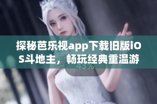探秘芭乐视app下载旧版iOS斗地主，畅玩经典重温游戏乐趣