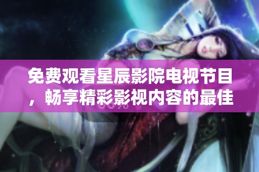 免费观看星辰影院电视节目，畅享精彩影视内容的最佳选择