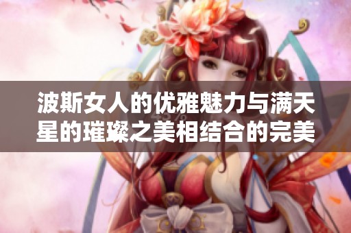 波斯女人的优雅魅力与满天星的璀璨之美相结合的完美展现