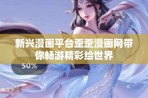 新兴漫画平台歪歪漫画网带你畅游精彩绘世界