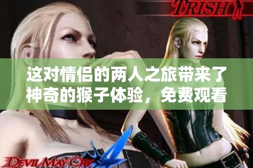 这对情侣的两人之旅带来了神奇的猴子体验，免费观看！