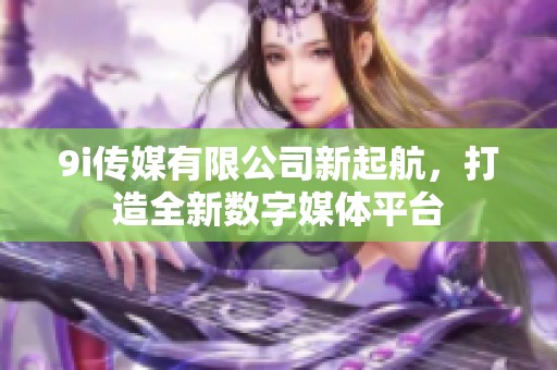 9i传媒有限公司新起航，打造全新数字媒体平台