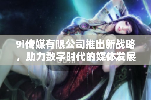 9i传媒有限公司推出新战略，助力数字时代的媒体发展