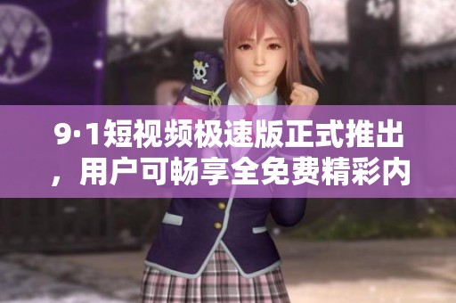 9·1短视频极速版正式推出，用户可畅享全免费精彩内容