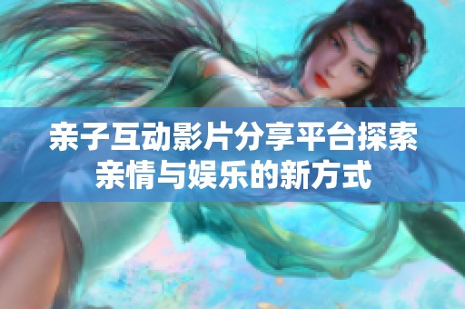 亲子互动影片分享平台探索亲情与娱乐的新方式