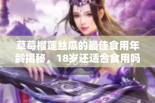草莓榴莲丝瓜的最佳食用年龄揭秘，18岁还适合食用吗