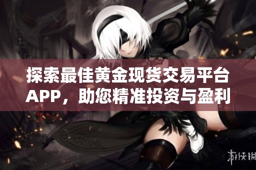 探索最佳黄金现货交易平台APP，助您精准投资与盈利