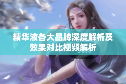 精华液各大品牌深度解析及效果对比视频解析