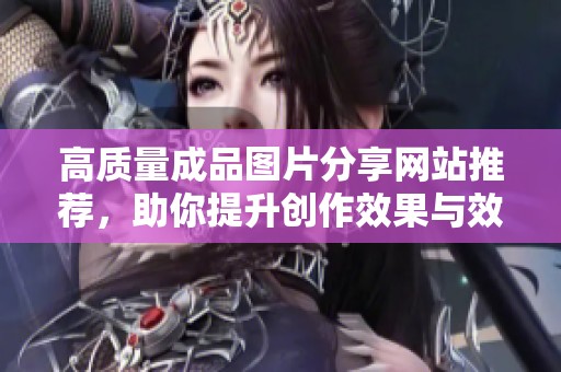 高质量成品图片分享网站推荐，助你提升创作效果与效率
