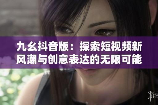 九幺抖音版：探索短视频新风潮与创意表达的无限可能