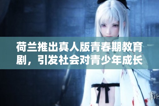 荷兰推出真人版青春期教育剧，引发社会对青少年成长的热议
