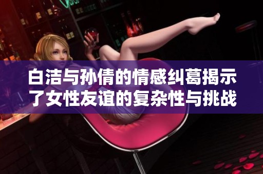 白洁与孙倩的情感纠葛揭示了女性友谊的复杂性与挑战