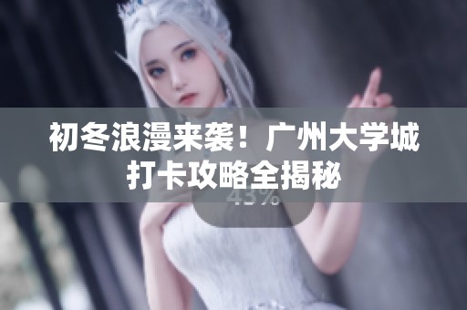 初冬浪漫来袭！广州大学城打卡攻略全揭秘