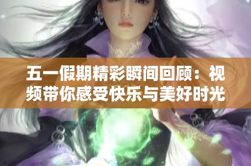 五一假期精彩瞬间回顾：视频带你感受快乐与美好时光