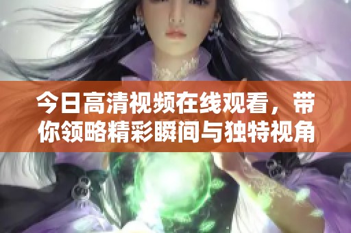 今日高清视频在线观看，带你领略精彩瞬间与独特视角