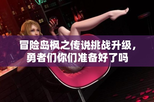 冒险岛枫之传说挑战升级，勇者们你们准备好了吗