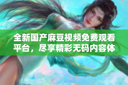 全新国产麻豆视频免费观看平台，尽享精彩无码内容体验