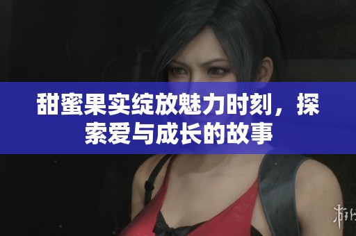 甜蜜果实绽放魅力时刻，探索爱与成长的故事