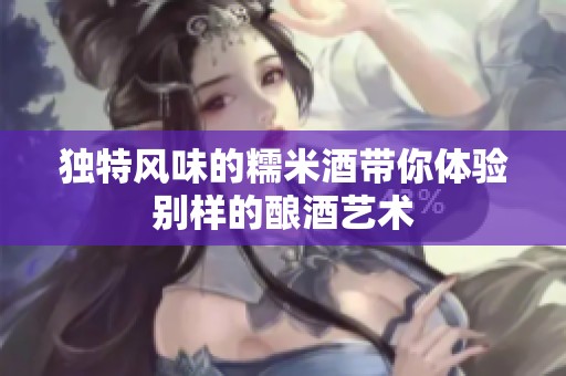 独特风味的糯米酒带你体验别样的酿酒艺术