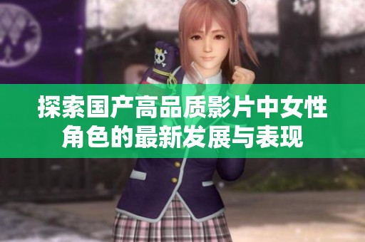 探索国产高品质影片中女性角色的最新发展与表现