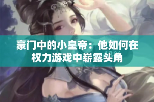 豪门中的小皇帝：他如何在权力游戏中崭露头角