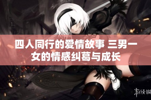 四人同行的爱情故事 三男一女的情感纠葛与成长
